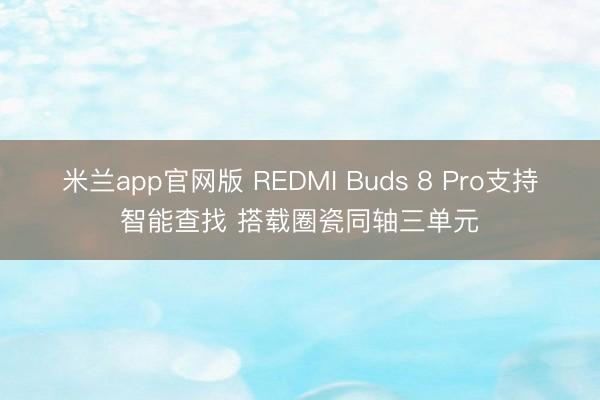 米兰app官网版 REDMI Buds 8 Pro支持智能查找 搭载圈瓷同轴三单元