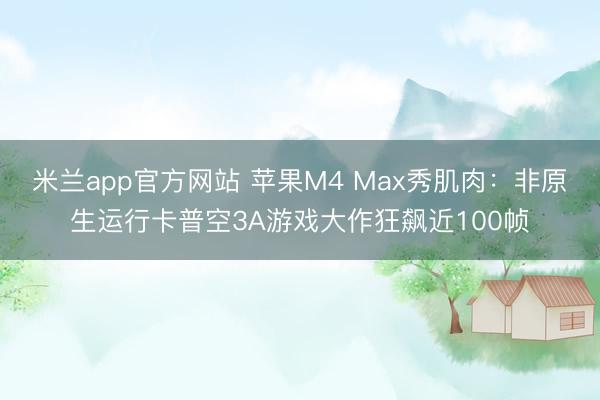 米兰app官方网站 苹果M4 Max秀肌肉：非原生运行卡普空3A游戏大作狂飙近100帧