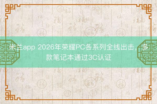 米兰app 2026年荣耀PC各系列全线出击，多款笔记本通过3C认证