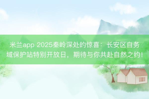 米兰app 2025秦岭深处的惊喜：长安区自务域保护站特别开放日，期待与你共赴自然之约！