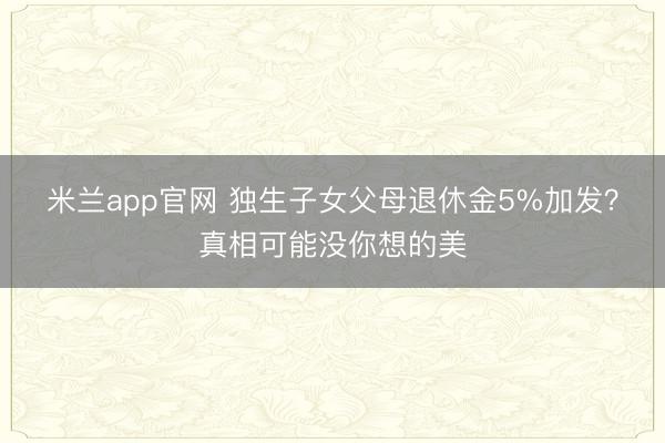 米兰app官网 独生子女父母退休金5%加发？真相可能没你想的美
