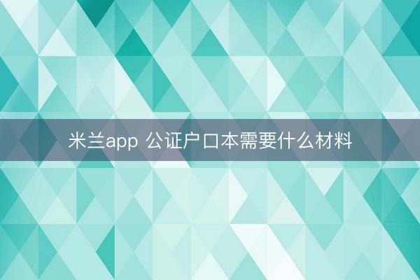 米兰app 公证户口本需要什么材料
