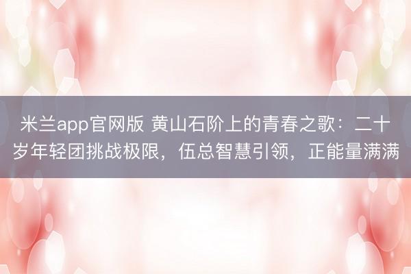 米兰app官网版 黄山石阶上的青春之歌：二十岁年轻团挑战极限，伍总智慧引领，正能量满满