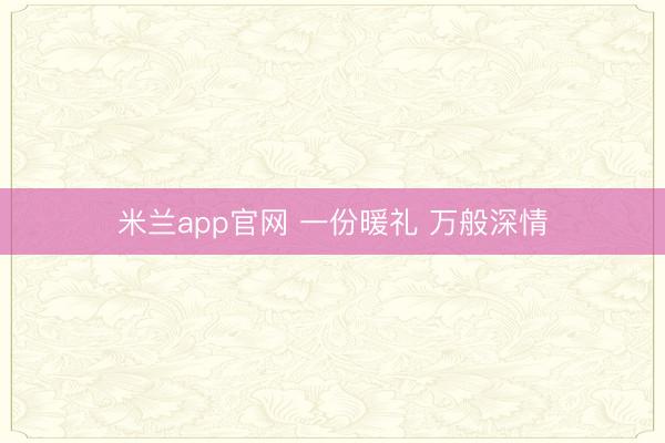 米兰app官网 一份暖礼 万般深情