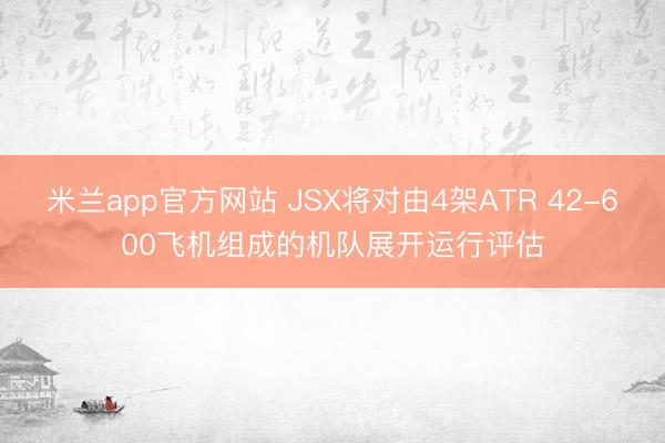 米兰app官方网站 JSX将对由4架ATR 42-600飞机组成的机队展开运行评估