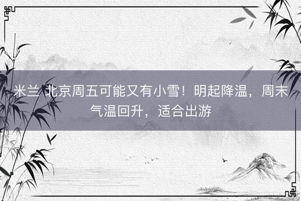 米兰 北京周五可能又有小雪!明起降温,周末气温回升,适合出游