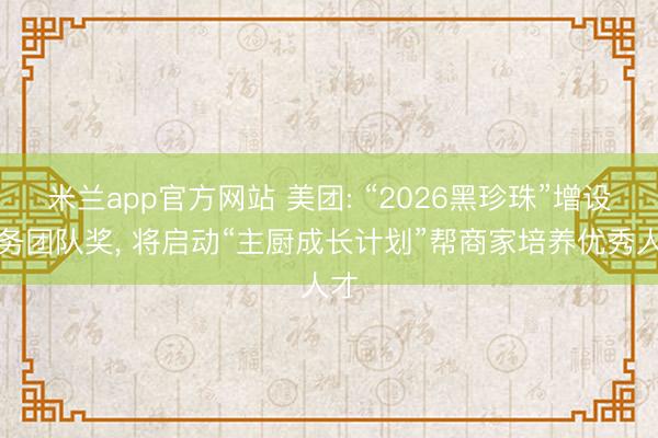 米兰app官方网站 美团: “2026黑珍珠”增设服务团队奖, 将启动“主厨成长计划”帮商家培养优秀人才