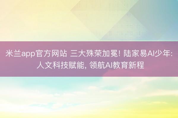 米兰app官方网站 三大殊荣加冕! 陆家易AI少年: 人文科技赋能, 领航AI教育新程