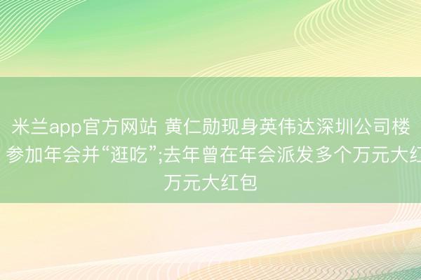 米兰app官方网站 黄仁勋现身英伟达深圳公司楼下, 参加年会并“逛吃”;去年曾在年会派发多个万元大红包