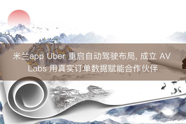 米兰app Uber 重启自动驾驶布局, 成立 AV Labs 用真实订单数据赋能合作伙伴