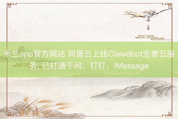 米兰app官方网站 阿里云上线Clawdbot全套云服务, 已打通千问、钉钉、iMessage