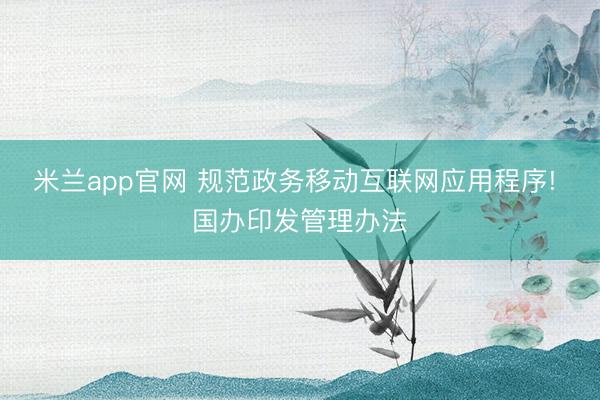米兰app官网 规范政务移动互联网应用程序! 国办印发管理办法