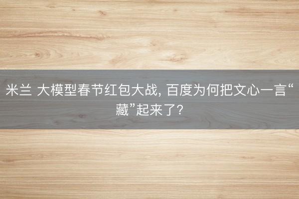 米兰 大模型春节红包大战, 百度为何把文心一言“藏”起来了?