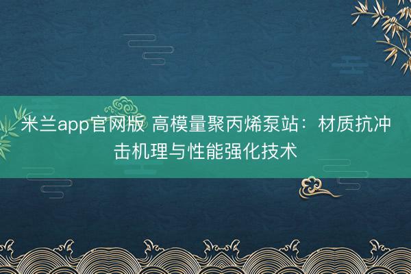 米兰app官网版 高模量聚丙烯泵站：材质抗冲击机理与性能强化技术
