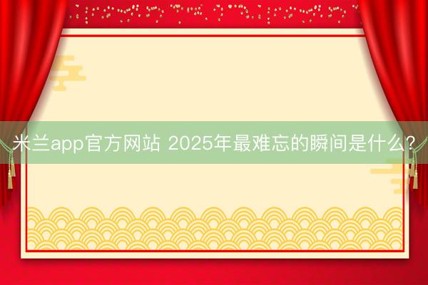 米兰app官方网站 2025年最难忘的瞬间是什么？