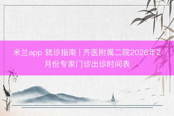 米兰app 就诊指南 | 齐医附属二院2026年2月份专家门诊出诊时间表