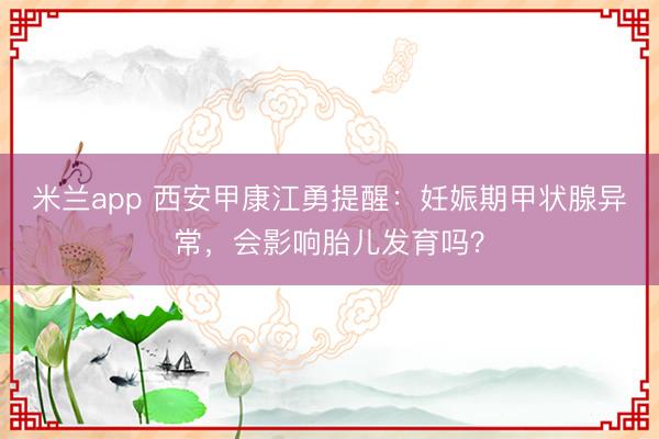 米兰app 西安甲康江勇提醒:妊娠期甲状腺异常,会影响胎儿发育吗?
