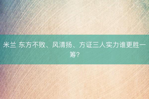 米兰 东方不败、风清扬、方证三人实力谁更胜一筹？