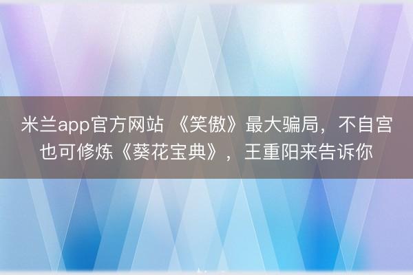 米兰app官方网站 《笑傲》最大骗局，不自宫也可修炼《葵花宝典》，王重阳来告诉你