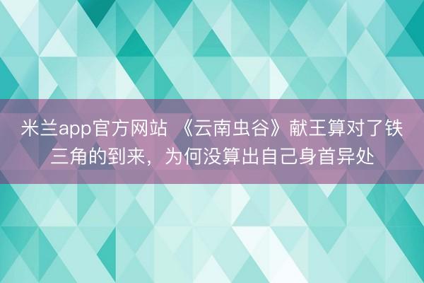 米兰app官方网站 《云南虫谷》献王算对了铁三角的到来，为何没算出自己身首异处