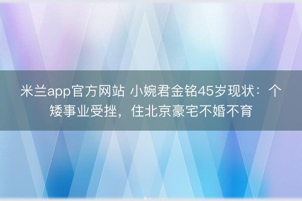 米兰app官方网站 小婉君金铭45岁现状：个矮事业受挫，住北京豪宅不婚不育