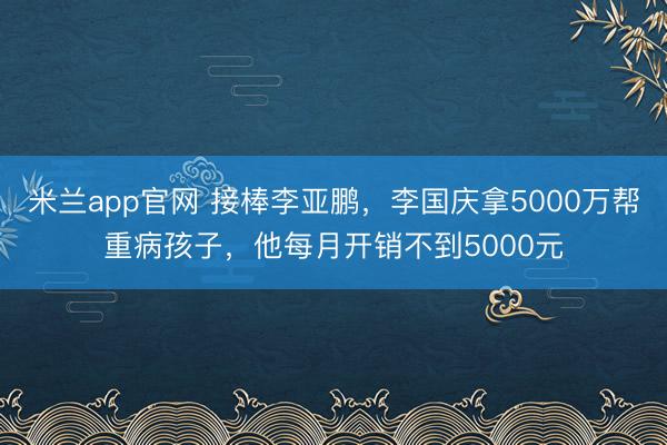 米兰app官网 接棒李亚鹏，李国庆拿5000万帮重病孩子，他每月开销不到5000元