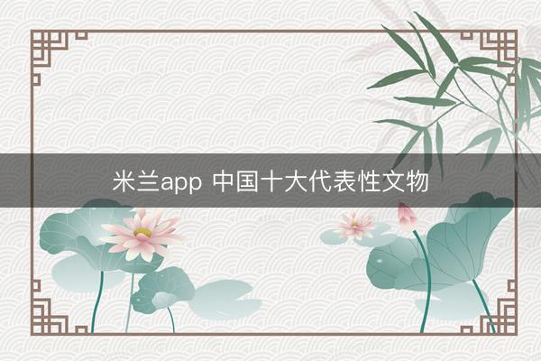 米兰app 中国十大代表性文物
