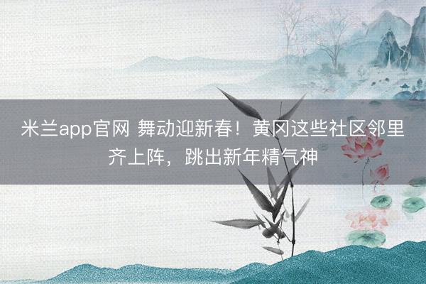 米兰app官网 舞动迎新春!黄冈这些社区邻里齐上阵,跳出新年精气神