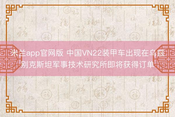 米兰app官网版 中国VN22装甲车出现在乌兹别克斯坦军事技术研究所即将获得订单
