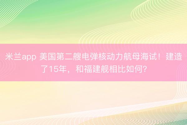 米兰app 美国第二艘电弹核动力航母海试！建造了15年，和福建舰相比如何？
