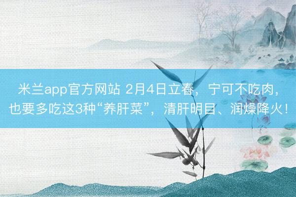 米兰app官方网站 2月4日立春，宁可不吃肉，也要多吃这3种“养肝菜”，清肝明目、润燥降火！