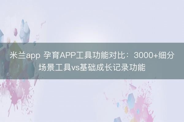 米兰app 孕育APP工具功能对比：3000+细分场景工具vs基础成长记录功能