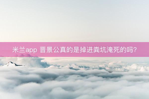米兰app 晋景公真的是掉进粪坑淹死的吗？