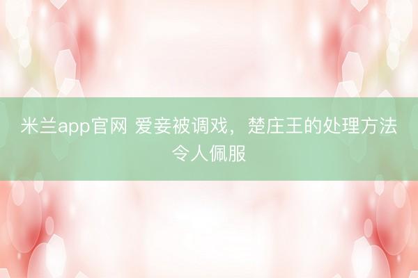 米兰app官网 爱妾被调戏,楚庄王的处理方法令人佩服