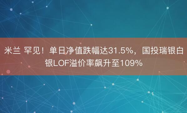 米兰 罕见！单日净值跌幅达31.5%，国投瑞银白银LOF溢价率飙升至109%