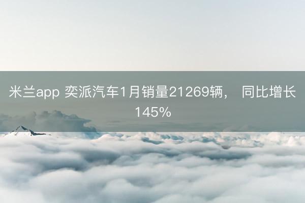米兰app 奕派汽车1月销量21269辆， 同比增长145%