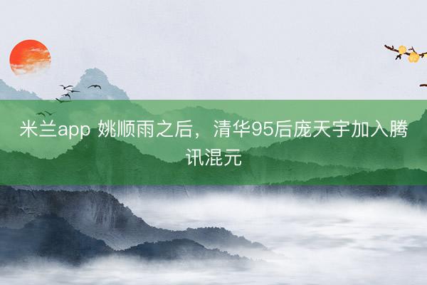 米兰app 姚顺雨之后，清华95后庞天宇加入腾讯混元