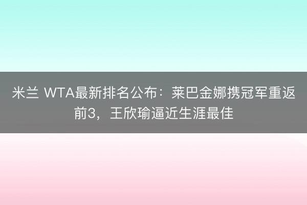 米兰 WTA最新排名公布：莱巴金娜携冠军重返前3，王欣瑜逼近生涯最佳