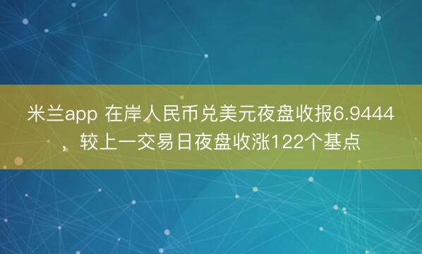 米兰app 在岸人民币兑美元夜盘收报6.9444，较上一交易日夜盘收涨122个基点