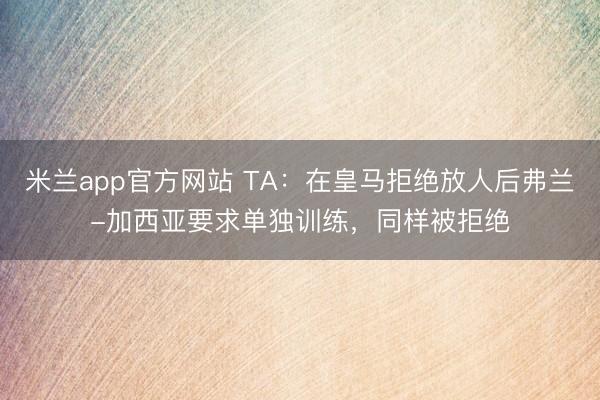 米兰app官方网站 TA：在皇马拒绝放人后弗兰-加西亚要求单独训练，同样被拒绝