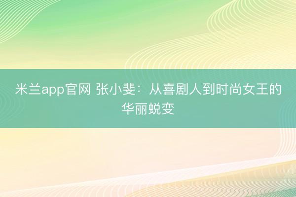 米兰app官网 张小斐：从喜剧人到时尚女王的华丽蜕变