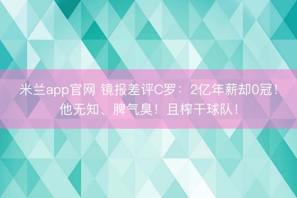 米兰app官网 镜报差评C罗：2亿年薪却0冠！他无知、脾气臭！且榨干球队！