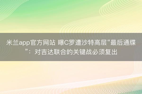 米兰app官方网站 曝C罗遭沙特高层“最后通牒”：对吉达联合的关键战必须复出