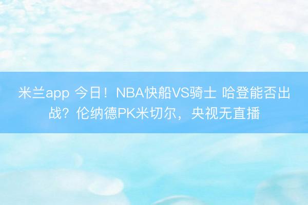 米兰app 今日！NBA快船VS骑士 哈登能否出战？伦纳德PK米切尔，央视无直播