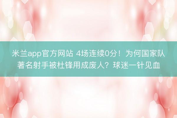 米兰app官方网站 4场连续0分！为何国家队著名射手被杜锋用成废人？球迷一针见血