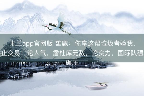米兰app官网版 雄鹿：你拿这帮垃圾考验我，终止交易！论人气，詹杜库无敌，论实力，国际队碾压