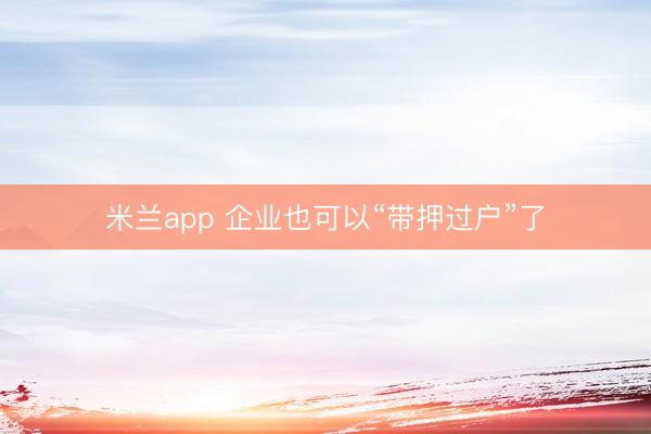 米兰app 企业也可以“带押过户”了