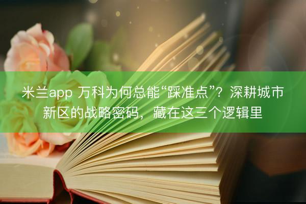 米兰app 万科为何总能“踩准点”？深耕城市新区的战略密码，藏在这三个逻辑里
