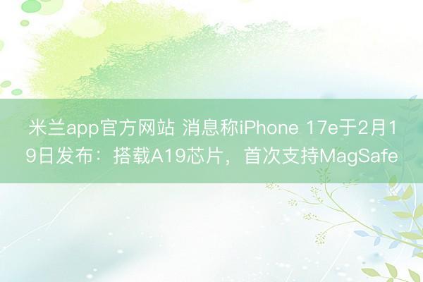 米兰app官方网站 消息称iPhone 17e于2月19日发布：搭载A19芯片，首次支持MagSafe