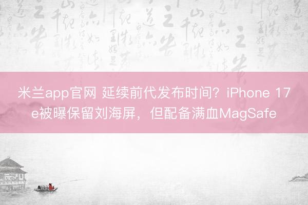 米兰app官网 延续前代发布时间？iPhone 17e被曝保留刘海屏，但配备满血MagSafe